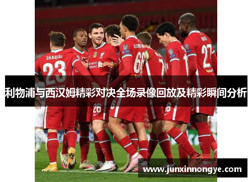 利物浦与西汉姆精彩对决全场录像回放及精彩瞬间分析