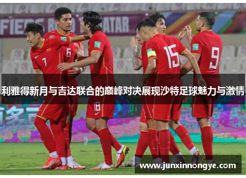 利雅得新月与吉达联合的巅峰对决展现沙特足球魅力与激情