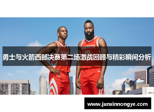 勇士与火箭西部决赛第二场激战回顾与精彩瞬间分析