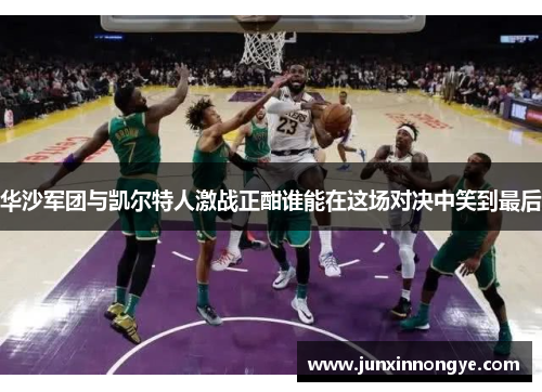 华沙军团与凯尔特人激战正酣谁能在这场对决中笑到最后