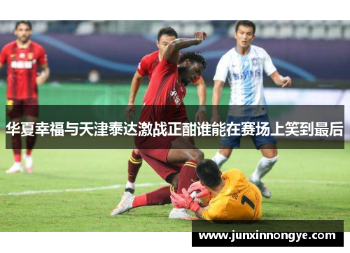 华夏幸福与天津泰达激战正酣谁能在赛场上笑到最后