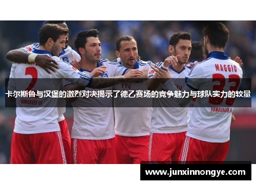 卡尔斯鲁与汉堡的激烈对决揭示了德乙赛场的竞争魅力与球队实力的较量