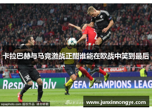 卡拉巴赫与马竞激战正酣谁能在欧战中笑到最后