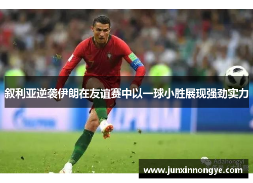 叙利亚逆袭伊朗在友谊赛中以一球小胜展现强劲实力