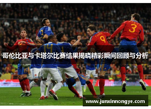 哥伦比亚与卡塔尔比赛结果揭晓精彩瞬间回顾与分析