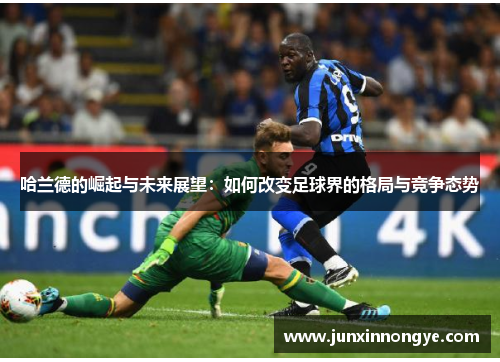 哈兰德的崛起与未来展望：如何改变足球界的格局与竞争态势