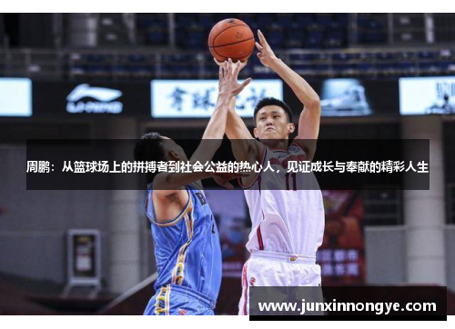 周鹏：从篮球场上的拼搏者到社会公益的热心人，见证成长与奉献的精彩人生