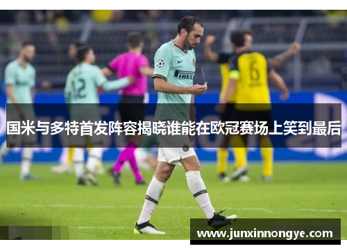 国米与多特首发阵容揭晓谁能在欧冠赛场上笑到最后