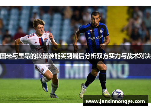国米与里昂的较量谁能笑到最后分析双方实力与战术对决