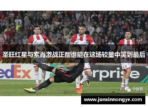 圣旺红星与索肖激战正酣谁能在这场较量中笑到最后