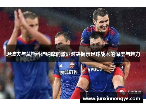 坦波夫与莫斯科迪纳摩的激烈对决揭示足球战术的深度与魅力