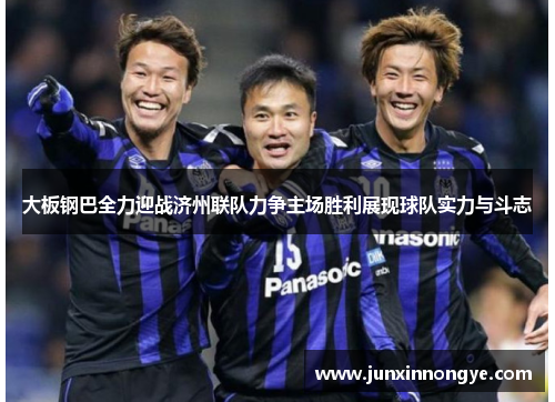 大板钢巴全力迎战济州联队力争主场胜利展现球队实力与斗志