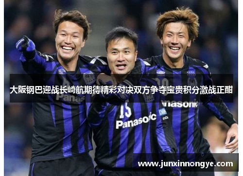 大阪钢巴迎战长崎航期待精彩对决双方争夺宝贵积分激战正酣