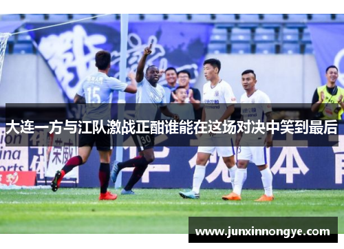 大连一方与江队激战正酣谁能在这场对决中笑到最后