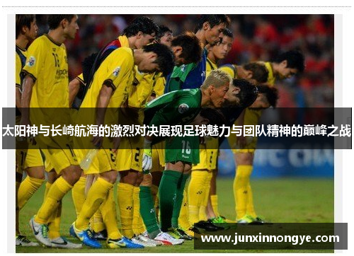 太阳神与长崎航海的激烈对决展现足球魅力与团队精神的巅峰之战