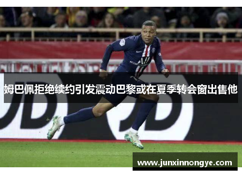 姆巴佩拒绝续约引发震动巴黎或在夏季转会窗出售他