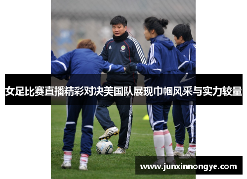 女足比赛直播精彩对决美国队展现巾帼风采与实力较量