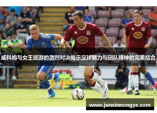 威科姆与女王巡游的激烈对决揭示足球魅力与团队精神的完美结合