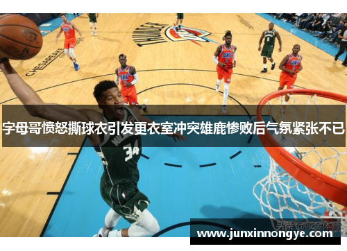 字母哥愤怒撕球衣引发更衣室冲突雄鹿惨败后气氛紧张不已