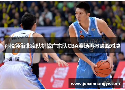 孙悦领衔北京队挑战广东队CBA赛场再掀巅峰对决