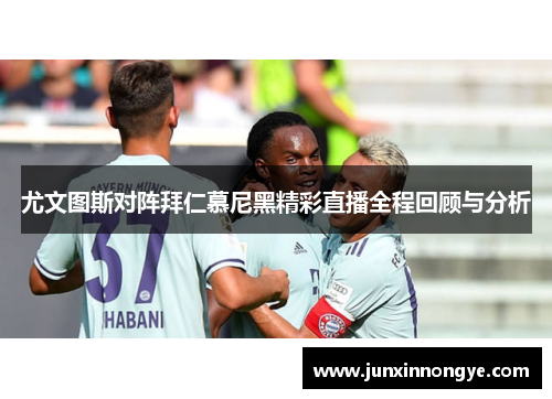 尤文图斯对阵拜仁慕尼黑精彩直播全程回顾与分析