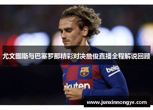 尤文图斯与巴塞罗那精彩对决詹俊直播全程解说回顾