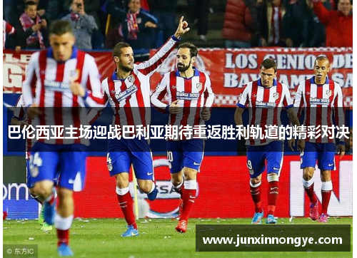 巴伦西亚主场迎战巴利亚期待重返胜利轨道的精彩对决