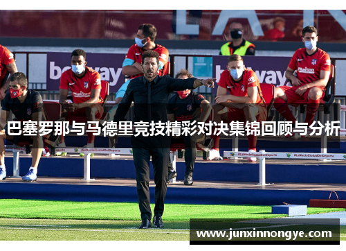 巴塞罗那与马德里竞技精彩对决集锦回顾与分析