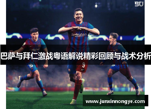巴萨与拜仁激战粤语解说精彩回顾与战术分析