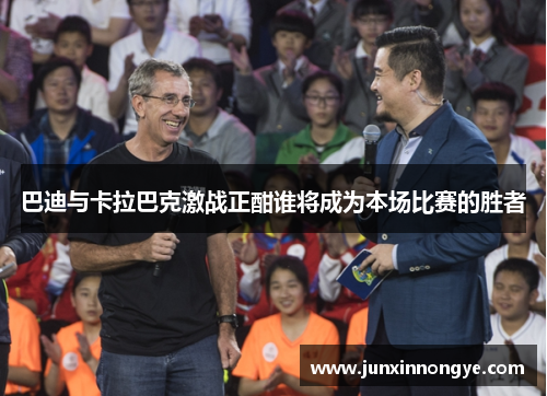 巴迪与卡拉巴克激战正酣谁将成为本场比赛的胜者