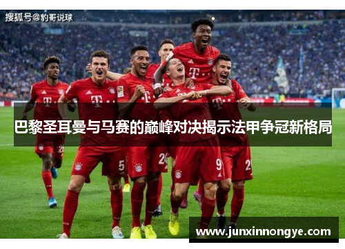 巴黎圣耳曼与马赛的巅峰对决揭示法甲争冠新格局