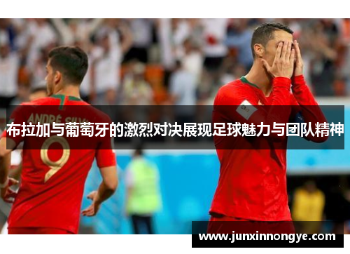 布拉加与葡萄牙的激烈对决展现足球魅力与团队精神