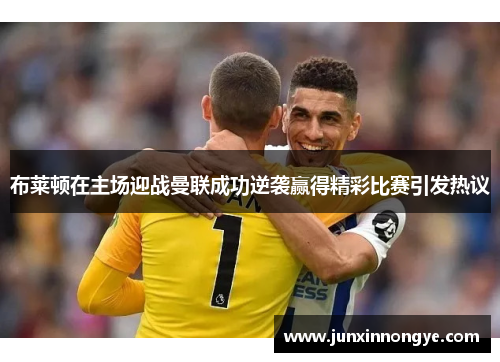 布莱顿在主场迎战曼联成功逆袭赢得精彩比赛引发热议