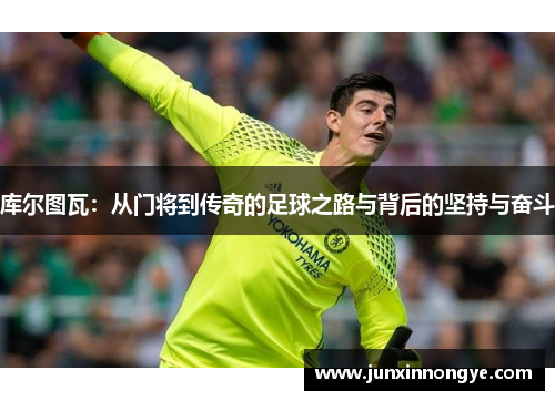 库尔图瓦：从门将到传奇的足球之路与背后的坚持与奋斗