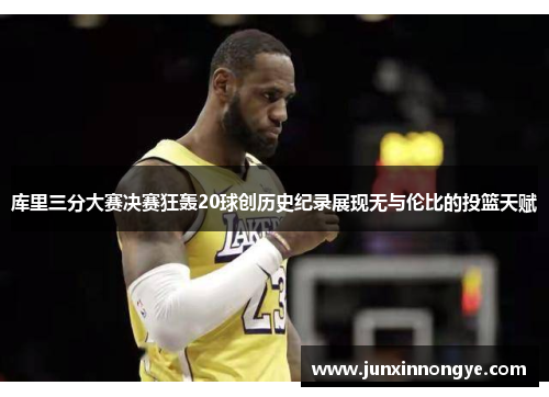 库里三分大赛决赛狂轰20球创历史纪录展现无与伦比的投篮天赋