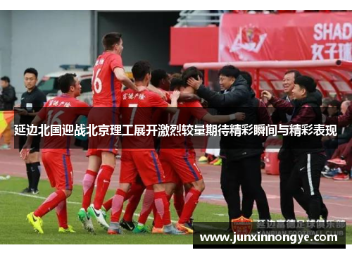 延边北国迎战北京理工展开激烈较量期待精彩瞬间与精彩表现