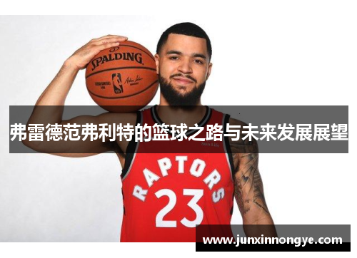 弗雷德范弗利特的篮球之路与未来发展展望