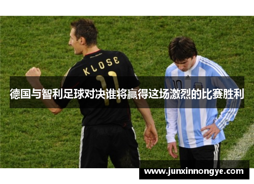 德国与智利足球对决谁将赢得这场激烈的比赛胜利