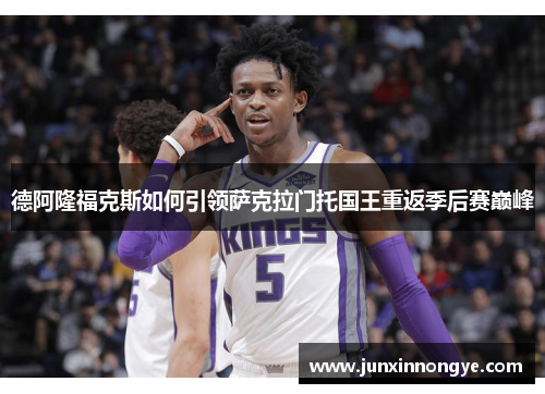 德阿隆福克斯如何引领萨克拉门托国王重返季后赛巅峰