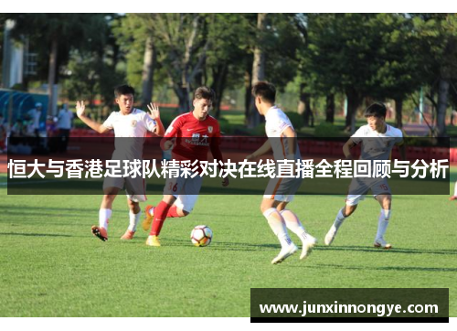 恒大与香港足球队精彩对决在线直播全程回顾与分析