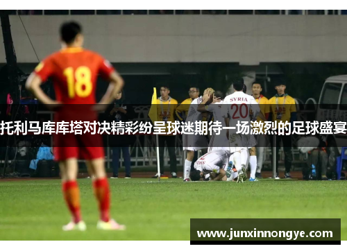 托利马库库塔对决精彩纷呈球迷期待一场激烈的足球盛宴