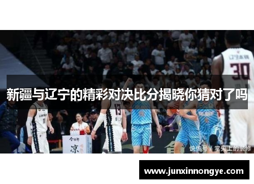 新疆与辽宁的精彩对决比分揭晓你猜对了吗