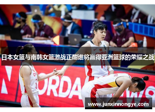 日本女篮与南韩女篮激战正酣谁将赢得亚洲篮球的荣耀之战