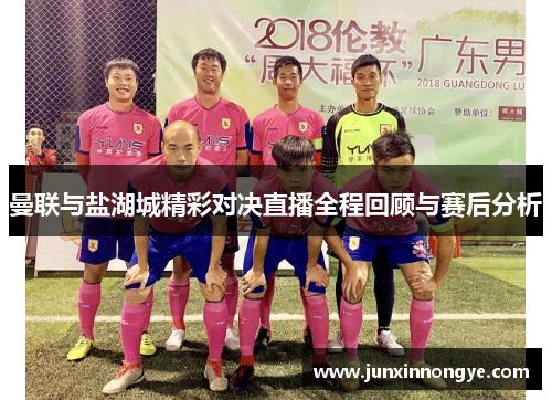 曼联与盐湖城精彩对决直播全程回顾与赛后分析