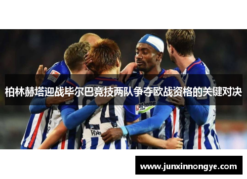 柏林赫塔迎战毕尔巴竞技两队争夺欧战资格的关键对决